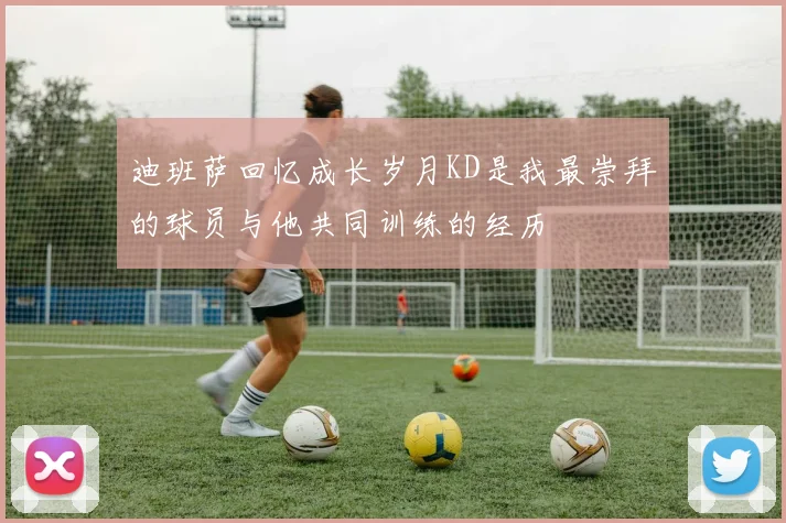 迪班萨回忆成长岁月KD是我最崇拜的球员与他共同训练的经历