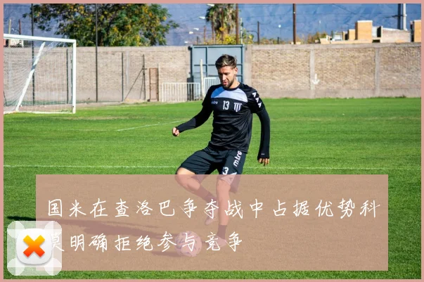 国米在查洛巴争夺战中占据优势科莫明确拒绝参与竞争