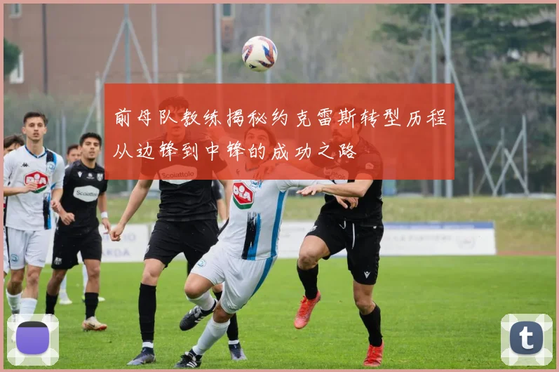 前母队教练揭秘约克雷斯转型历程从边锋到中锋的成功之路