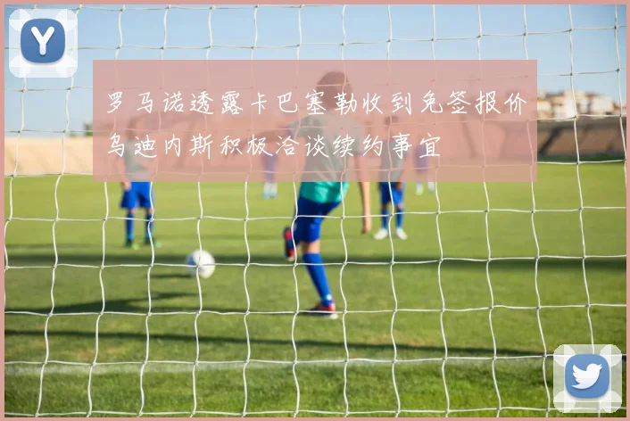 罗马诺透露卡巴塞勒收到免签报价乌迪内斯积极洽谈续约事宜