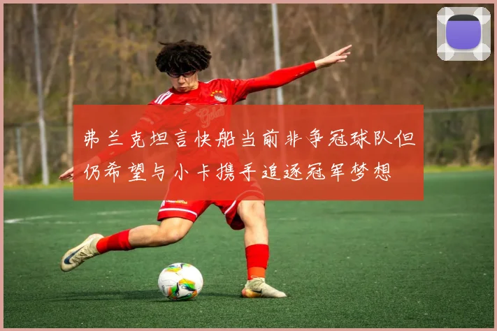 弗兰克坦言快船当前非争冠球队但仍希望与小卡携手追逐冠军梦想