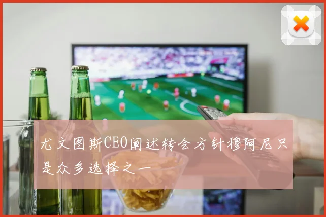 尤文图斯CEO阐述转会方针穆阿尼只是众多选择之一