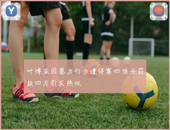 叶博亚因暴力行为遭停赛四场并罚款四万引发热议